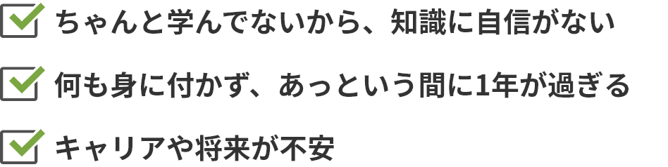 ちゃんと学んでないから、知識に自信がない 何も身に付かず、あっという間に1年が過ぎる キャリアや将来が不安